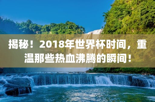 揭秘！2018年世界杯时间，重温那些热血沸腾的瞬间！