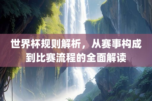 世界杯规则解析，从赛事构成到比赛流程的全面解读洪湖市顺升工程机械租赁有限公司