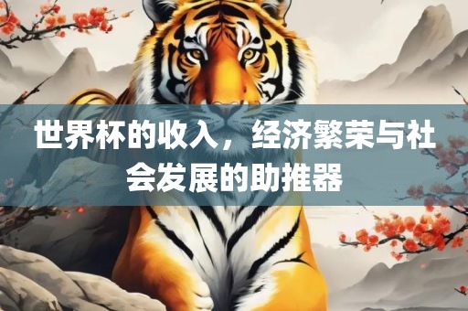 世界杯的收入，经济繁荣与社会发展的助推器洪湖市顺升工程机械租赁有限公司