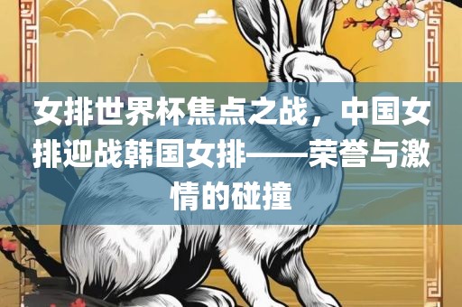 女排世界杯焦点之战，中国女排迎战韩国女排——荣誉与激情的碰撞洪湖市顺升工程机械租赁有限公司