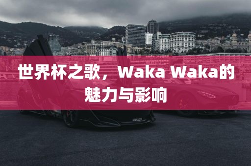 世界杯之歌，Waka Waka的魅力与影响