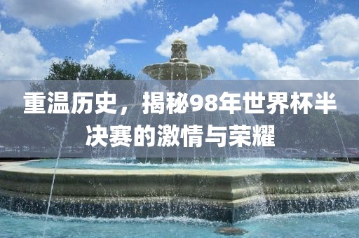 重温历史，揭秘98年世界杯半决赛的激情与荣耀