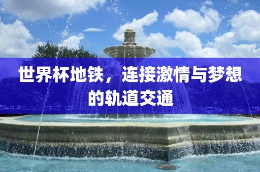 世界杯地铁，连接激情与梦想的轨道交通洪湖市顺升工程机械租赁有限公司