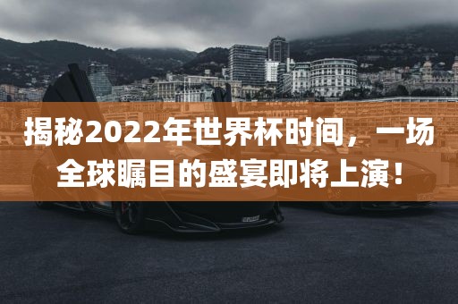 揭秘2022年世界杯时间，一场全球瞩目的盛宴即将上演！