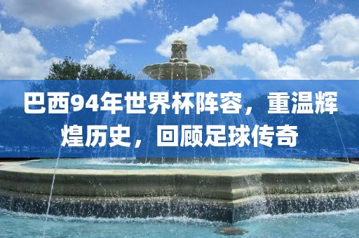 巴西94年世界杯阵容，重温辉煌历史，回顾足球传奇