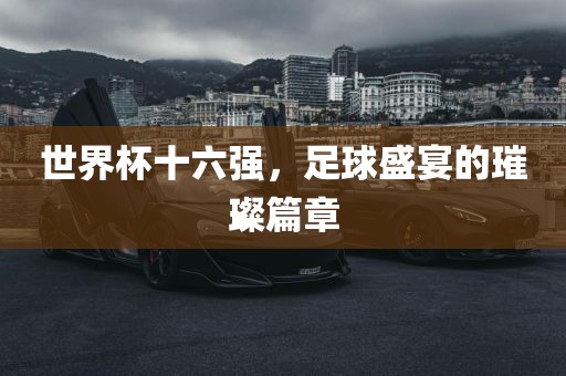 世界杯十六强，足球盛宴的璀璨篇章洪湖市顺升工程机械租赁有限公司