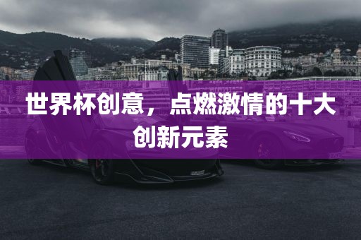 世界杯创意，点燃激情的十大创新元素洪湖市顺升工程机械租赁有限公司