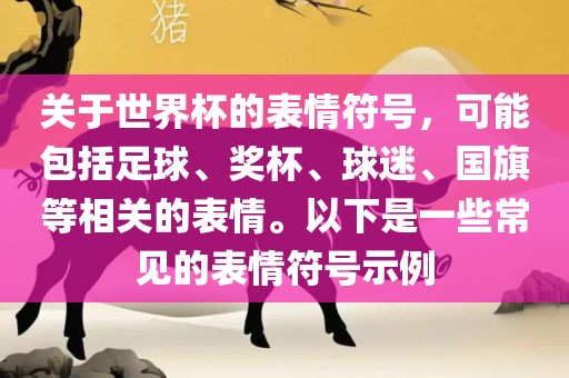 关于世界杯的表情符号，可能包括足球、奖杯、球迷、国旗等相关的表情。以下是一些常见的表情符号示例洪湖市顺升工程机械租赁有限公司
