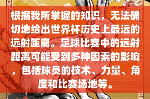 根据我所掌握的知识，无法确切地给出世界杯历史上最远的远射距离。足球比赛中的远射距离可能受到多种因素的影响，包括球员的技术、力量、角度和比赛场地等。洪湖市顺升工程机械租赁有限公司
