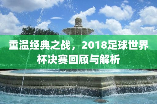 重温经典之战，2018足球世界杯决赛回顾与解析