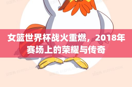 女篮世界杯战火重燃，2018年赛场上的荣耀与传奇