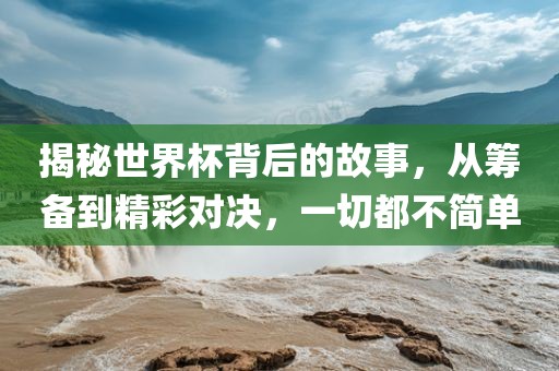 揭洪湖市顺升工程机械租赁有限公司秘世界杯背后的故事，从筹备到精彩对决，一切都不简单