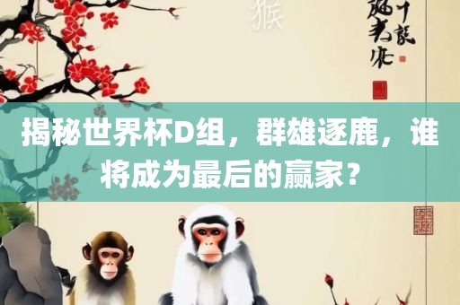 揭秘世界杯D组，群雄逐鹿，谁将成为最后的赢家？