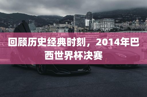 回顾历史经典时刻，2014年巴西世界杯决赛