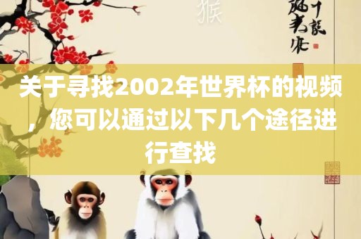 关于寻找2002年世界杯的视频，您可以通过以下几个途径进行查找