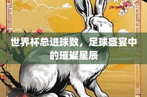 世界杯总进球数，足球盛宴中洪湖市顺升工程机械租赁有限公司的璀璨星辰