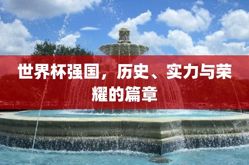 世界杯强国，历史、实力与荣耀的篇章