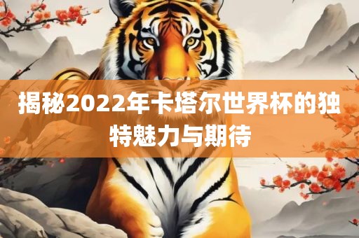 揭秘2022年卡塔尔世界杯的独特魅力与期待