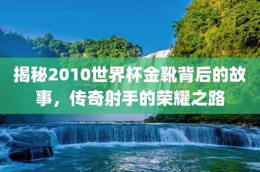 揭秘2010世界杯金靴背后的故事，传奇射手的荣耀之路