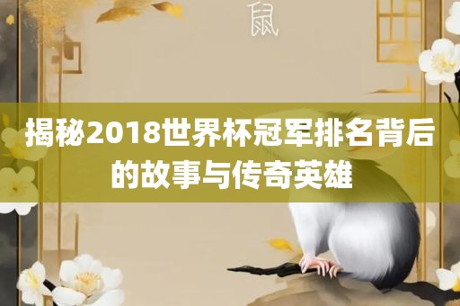 揭秘2018世界杯冠军排名背后的故事与传奇英雄