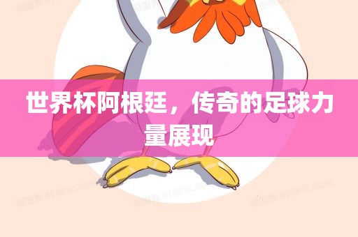 世界杯阿根廷，传奇的足球力量展现