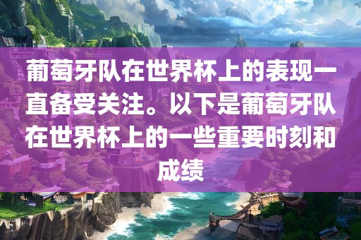 葡萄牙队在世界杯上的表现一直备受关注。以下是葡萄牙队在世界杯上的一些重要时刻和成绩洪湖市顺升工程机械租赁有限公司