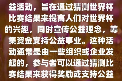 公益猜世界杯是一种有趣的公益活动，旨在通过猜测世界杯比赛结果来提高人们对世界杯的兴趣，同时宣传公益理念，筹集资金支持公益事业。这种活动通常是由一些组织或企业发起的，参与者可以通过猜测比赛结果来获得奖励或支持公益事业。洪湖市顺升工程机械租赁有限公司