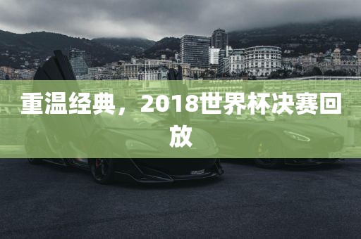 重温经典，2018世界杯决赛回放洪湖市顺升工程机械租赁有限公司