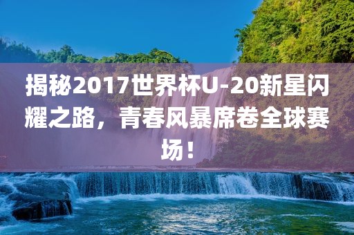 揭秘2017世界杯U-20新星闪耀之路，青春风暴席卷全球赛场！