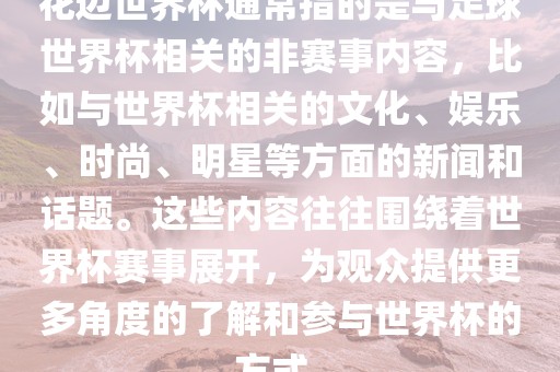 花边世界杯通常指的是与足球世界杯相关的非赛事内容，比如与世界杯相关的文化、娱乐、时尚、明星等方面洪湖市顺升工程机械租赁有限公司的新闻和话题。这些内容往往围绕着世界杯赛事展开，为观众提供更多角度的了解和参与世界杯的方式。