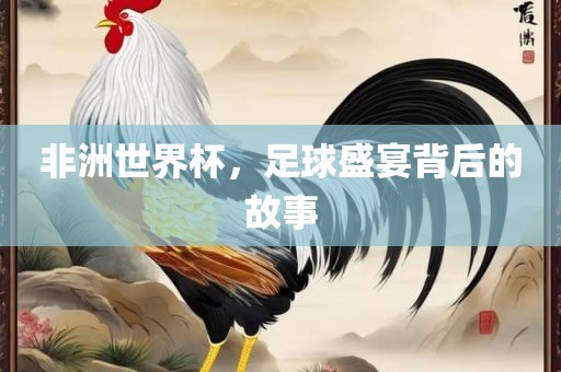 非洲世界杯，足球盛宴背后的故事洪湖市顺升工程机械租赁有限公司