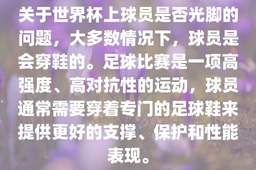关于世界杯上球员是否光脚的问题，大多数情况下，球员是会穿鞋的。足球比赛是一项高强度、高对抗性的运动，球员通常需要穿着专门的足球鞋来提供更好的支撑、保护和性能表现。