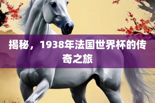 揭秘，1938年法国世界杯的传奇之旅