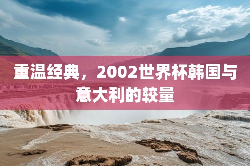 重温经典，2002世界杯韩国与意大利的较量