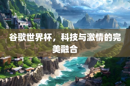 谷歌世界杯，科技与激情的完美融合