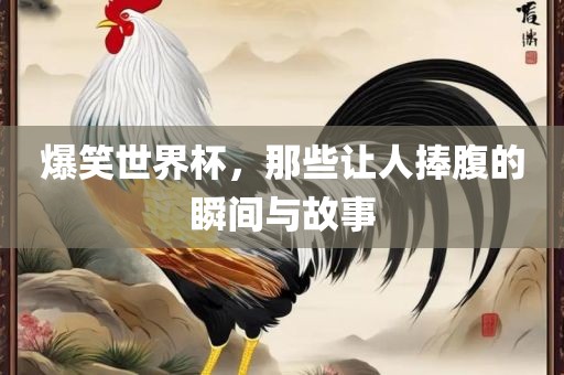 爆笑世界杯，那些让人捧腹的瞬间与故事