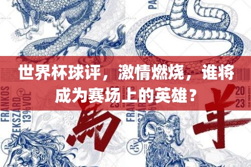 世界杯球评，激情燃烧，谁将成为赛场上的英洪湖市顺升工程机械租赁有限公司雄？