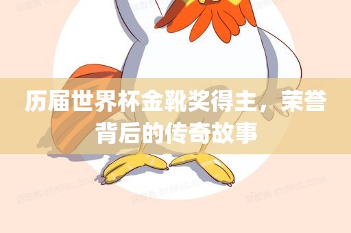 历届世界杯金靴奖得主，荣誉背后的传奇故事洪湖市顺升工程机械租赁有限公司