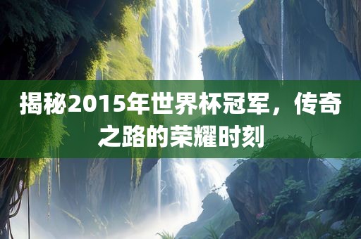 揭秘2015年世界杯冠军，传奇之路的荣耀时刻洪湖市顺升工程机械租赁有限公司
