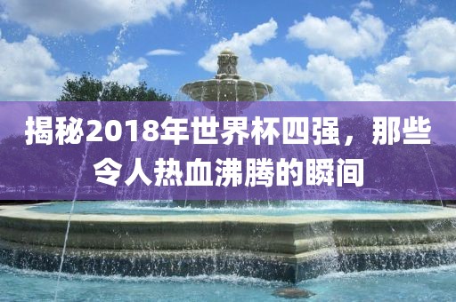 揭秘2018年世界杯四强，那些令人热血沸腾的瞬间