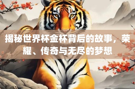 揭秘世界杯金杯背后的故事，荣耀、传奇与无尽的梦想洪湖市顺升工程机械租赁有限公司