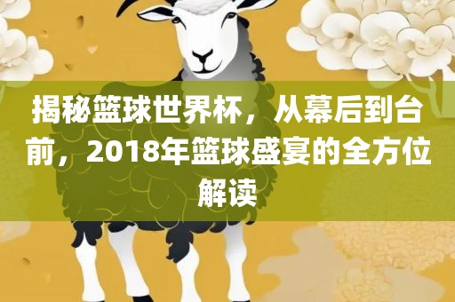 揭秘篮球世界杯，从幕后到台前，2018年篮球盛宴的全方位解读洪湖市顺升工程机械租赁有限公司