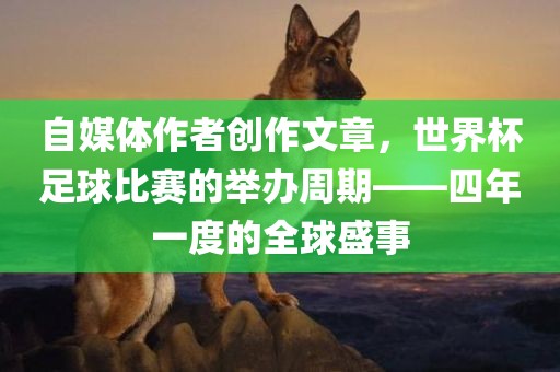 自媒体作者创作文章，世界杯足球比赛的举办周期——四年一度的全球盛事洪湖市顺升工程机械租赁有限公司