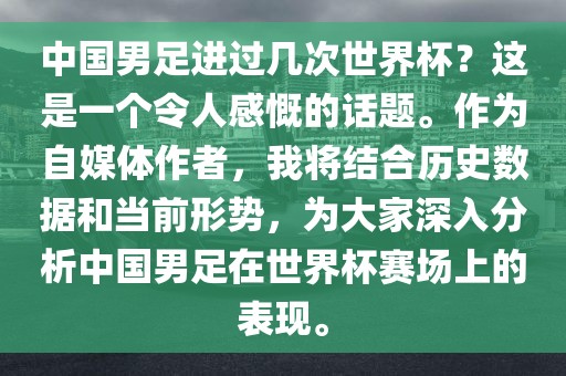 中国男足进过几次世界杯？这是一个令人感慨的话题。作为自媒体作者，我将结合历史数据和当前形势，为大家深入分析中国男足在世界杯赛场上的表现。