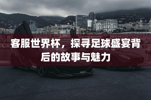 客服世界杯，探寻足球盛宴背后的故事与魅力洪湖市顺升工程机械租赁有限公司