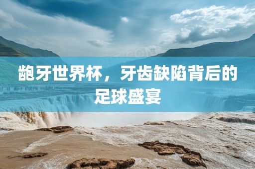 龅牙世界杯，牙齿缺陷背后的足球盛宴洪湖市顺升工程机械租赁有限公司