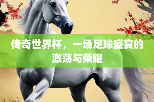 传奇洪湖市顺升工程机械租赁有限公司世界杯，一场足球盛宴的激荡与荣耀