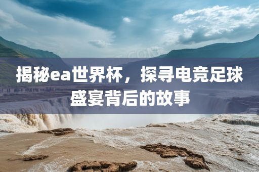 揭秘ea世界杯，探寻电竞足球盛洪湖市顺升工程机械租赁有限公司宴背后的故事