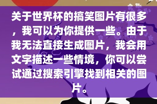 关于世界杯的搞笑图片有很多，我可以为你提供一些。由于我无法直接生成图片，我会用文字描述一些情境，你可以尝试通过搜索引擎找到相关的图片。洪湖市顺升工程机械租赁有限公司
