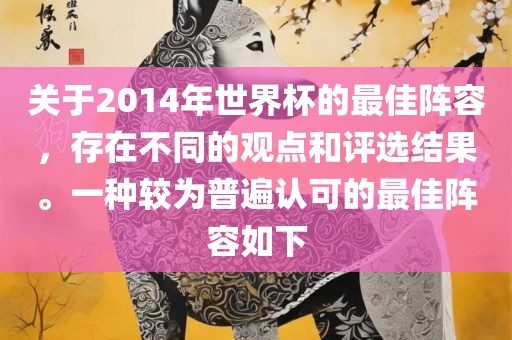 关于2014年世界杯的最佳阵容，存在不同的观点和评选结果。一种较为普遍认可的最佳阵容如下